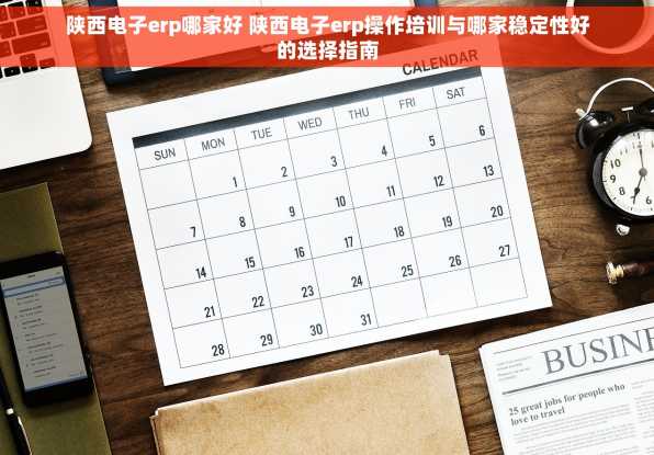 陕西电子erp哪家好 陕西电子erp操作培训与哪家稳定性好的选择指南