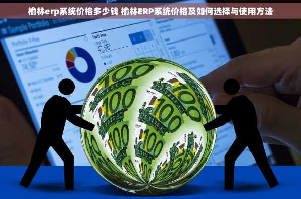 榆林erp系统价格多少钱 榆林ERP系统价格及如何选择与使用方法