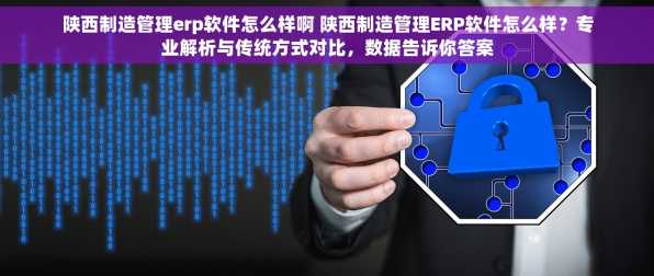 陕西制造管理erp软件怎么样啊 陕西制造管理ERP软件怎么样？专业解析与传统方式对比，数据告诉你答案