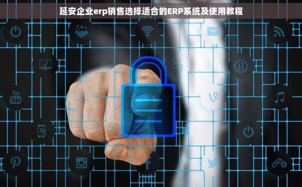 延安企业erp销售选择适合的ERP系统及使用教程