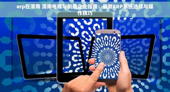 erp在渭南 渭南电商与制造企业指南：最新ERP系统选择与操作技巧