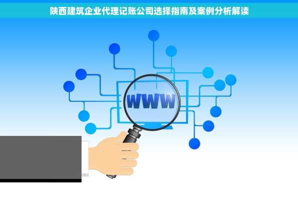 陕西建筑企业代理记账公司选择指南及案例分析解读