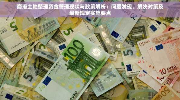 商洛土地整理资金管理现状与政策解析：问题发现、解决对策及最新规定实施要点