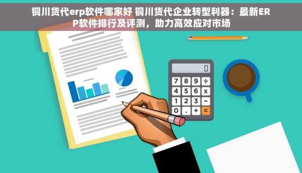 铜川货代erp软件哪家好 铜川货代企业转型利器：最新ERP软件排行及评测，助力高效应对市场