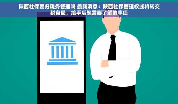 陕西社保要归税务管理吗 最新消息：陕西社保管理权或将转交税务局，接手后您需要了解的事项