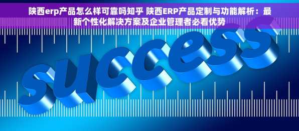 陕西erp产品怎么样可靠吗知乎 陕西ERP产品定制与功能解析：最新个性化解决方案及企业管理者必看优势