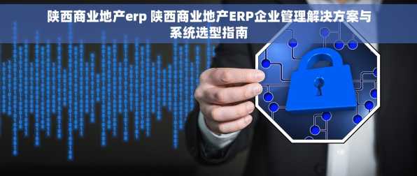陕西商业地产erp 陕西商业地产ERP企业管理解决方案与系统选型指南