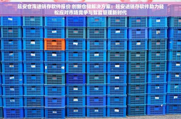 延安仓库进销存软件报价 创新仓储解决方案：延安进销存软件助力轻松应对市场竞争与智能管理新时代