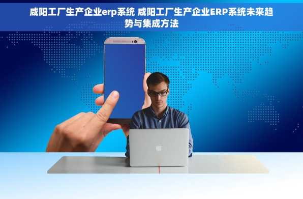 咸阳工厂生产企业erp系统 咸阳工厂生产企业ERP系统未来趋势与集成方法