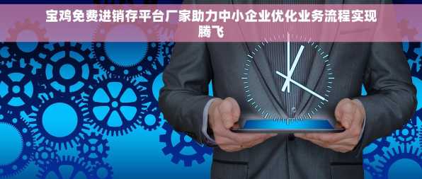 宝鸡免费进销存平台厂家助力中小企业优化业务流程实现腾飞