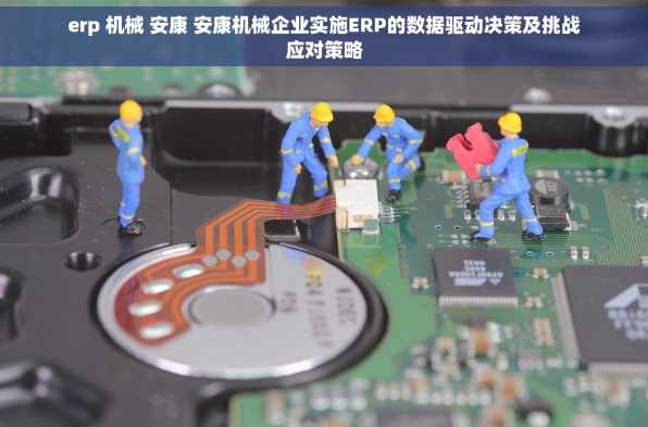 erp 机械 安康 安康机械企业实施ERP的数据驱动决策及挑战应对策略