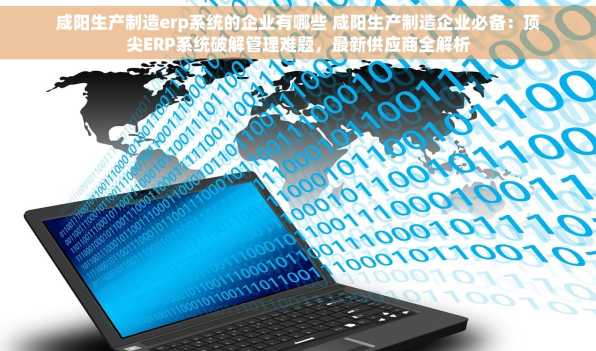 咸阳生产制造erp系统的企业有哪些 咸阳生产制造企业必备：顶尖ERP系统破解管理难题，最新供应商全解析