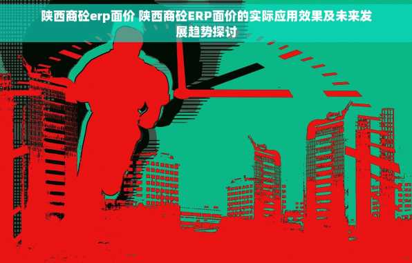 陕西商砼erp面价 陕西商砼ERP面价的实际应用效果及未来发展趋势探讨
