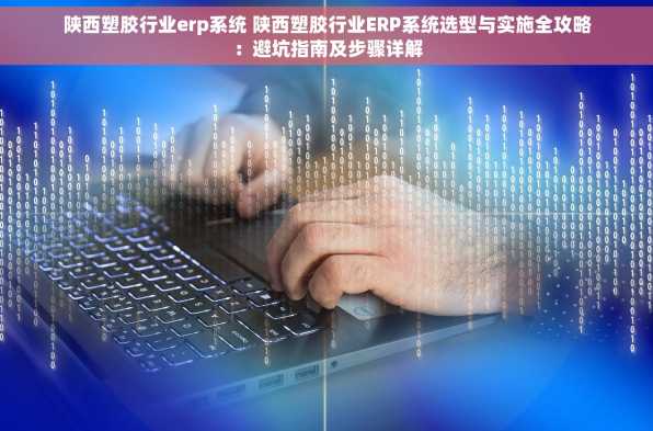 陕西塑胶行业erp系统 陕西塑胶行业ERP系统选型与实施全攻略：避坑指南及步骤详解