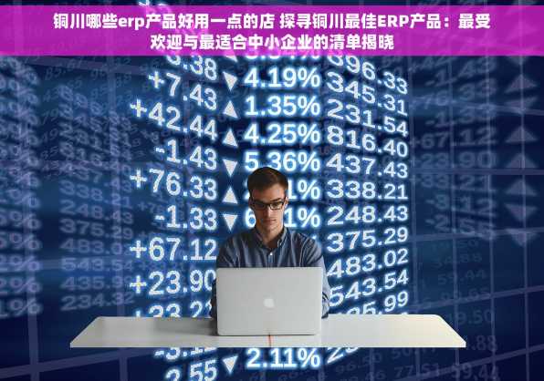 铜川哪些erp产品好用一点的店 探寻铜川最佳ERP产品：最受欢迎与最适合中小企业的清单揭晓