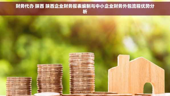 财务代办 陕西 陕西企业财务报表编制与中小企业财务外包流程优势分析