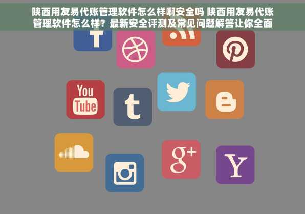 陕西用友易代账管理软件怎么样啊安全吗 陕西用友易代账管理软件怎么样？最新安全评测及常见问题解答让你全面了解并放心使用