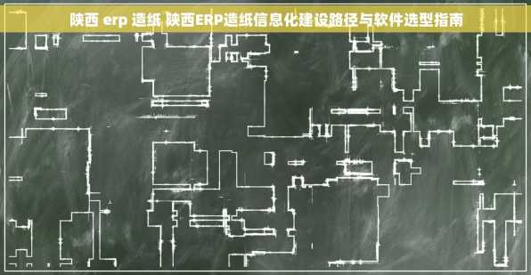 陕西 erp 造纸 陕西ERP造纸信息化建设路径与软件选型指南