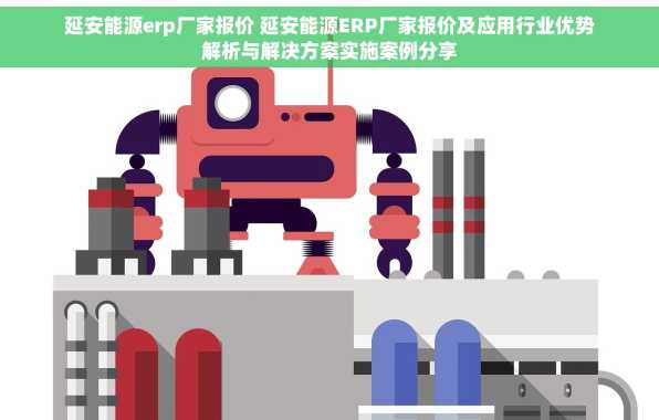延安能源erp厂家报价 延安能源ERP厂家报价及应用行业优势解析与解决方案实施案例分享