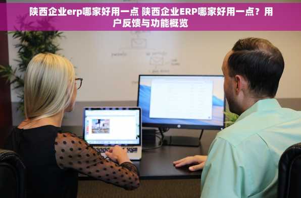 陕西企业erp哪家好用一点 陕西企业ERP哪家好用一点？用户反馈与功能概览