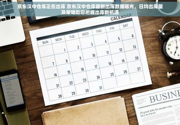 京东汉中仓库正在出库 京东汉中仓库最新出库数据曝光，日均出库量及策略助您把握出库新机遇