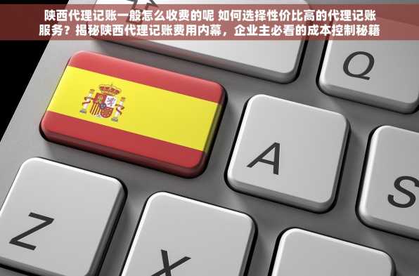 陕西代理记账一般怎么收费的呢 如何选择性价比高的代理记账服务？揭秘陕西代理记账费用内幕，企业主必看的成本控制秘籍