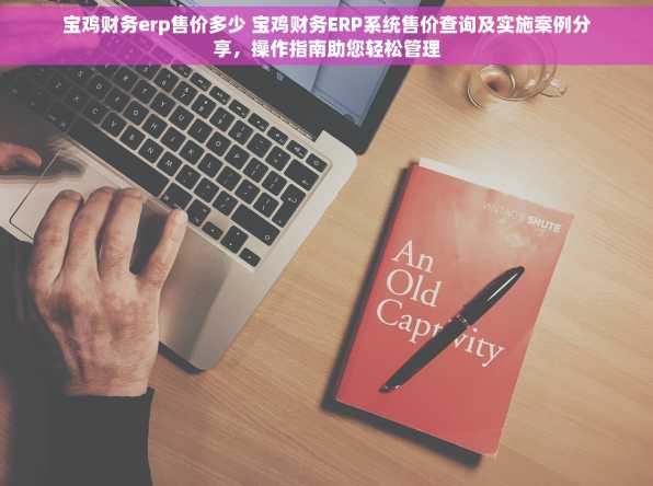 宝鸡财务erp售价多少 宝鸡财务ERP系统售价查询及实施案例分享，操作指南助您轻松管理