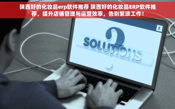 陕西好的化妆品erp软件推荐 陕西好的化妆品ERP软件推荐，提升店铺管理与运营效率，告别繁琐工作！