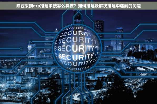 陕西采购erp搭建系统怎么样做？如何搭建及解决搭建中遇到的问题