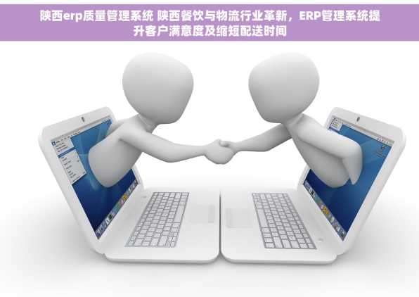 陕西erp质量管理系统 陕西餐饮与物流行业革新，ERP管理系统提升客户满意度及缩短配送时间