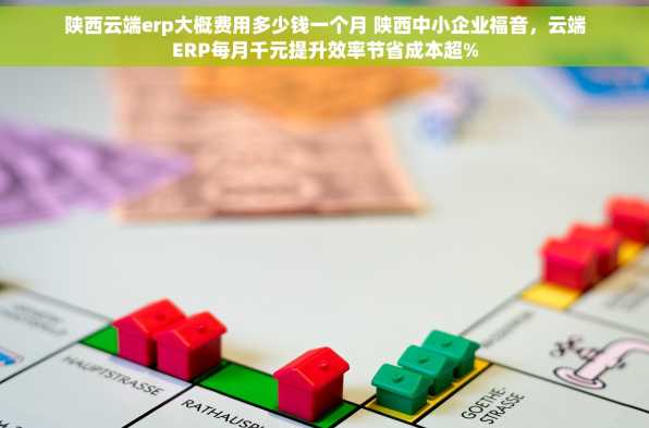 陕西云端erp大概费用多少钱一个月 陕西中小企业福音，云端ERP每月千元提升效率节省成本超%