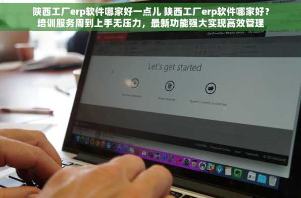 陕西工厂erp软件哪家好一点儿 陕西工厂erp软件哪家好？培训服务周到上手无压力，最新功能强大实现高效管理