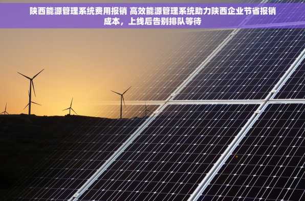 陕西能源管理系统费用报销 高效能源管理系统助力陕西企业节省报销成本，上线后告别排队等待