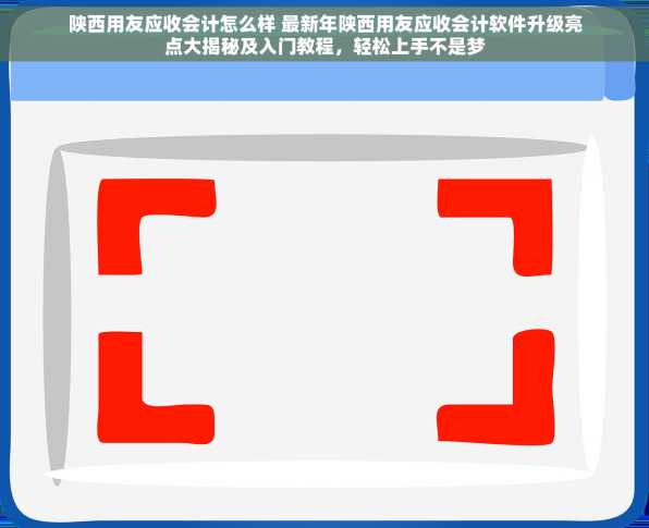 陕西用友应收会计怎么样 最新年陕西用友应收会计软件升级亮点大揭秘及入门教程，轻松上手不是梦