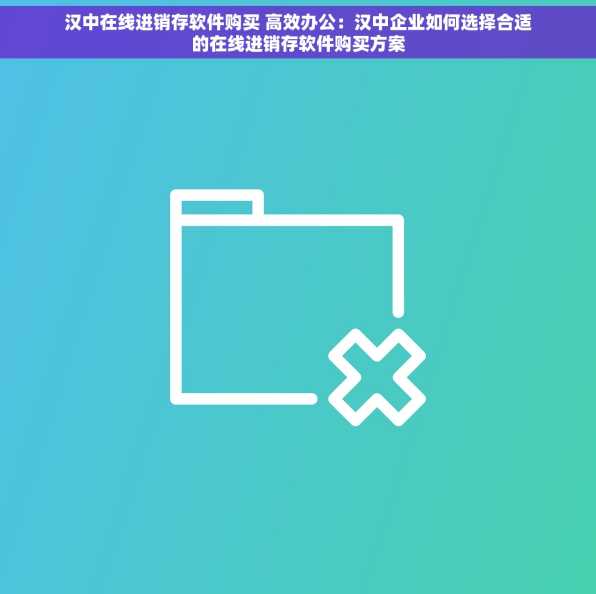 汉中在线进销存软件购买 高效办公：汉中企业如何选择合适的在线进销存软件购买方案