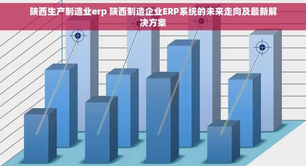 陕西生产制造业erp 陕西制造企业ERP系统的未来走向及最新解决方案