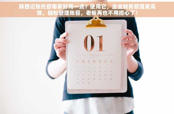陕西记账托管哪家好用一点？使用它，企业财务管理更高效，轻松管理账目，老板再也不用担心了！