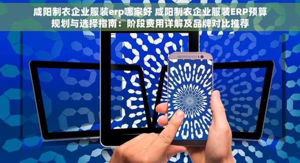 咸阳制衣企业服装erp哪家好 咸阳制衣企业服装ERP预算规划与选择指南：阶段费用详解及品牌对比推荐