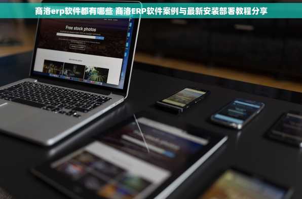 商洛erp软件都有哪些 商洛ERP软件案例与最新安装部署教程分享