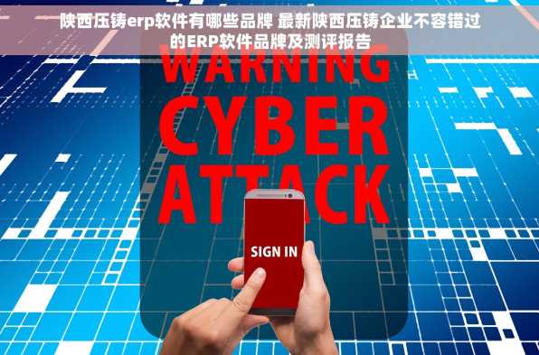 陕西压铸erp软件有哪些品牌 最新陕西压铸企业不容错过的ERP软件品牌及测评报告