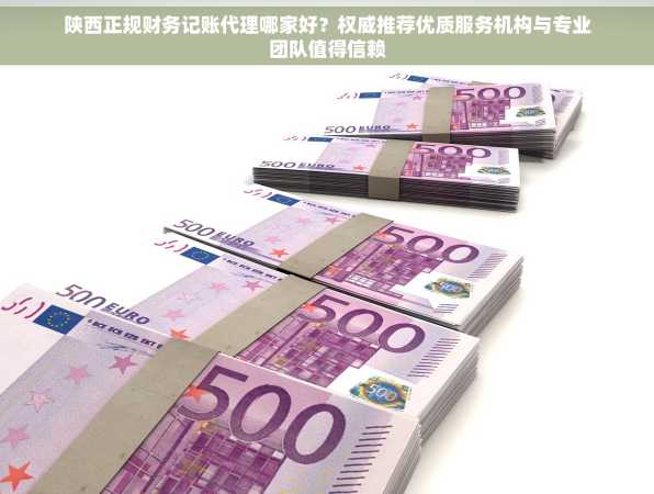 陕西正规财务记账代理哪家好？权威推荐优质服务机构与专业团队值得信赖