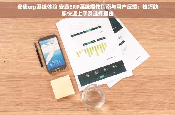 安康erp系统体验 安康ERP系统操作指南与用户反馈：技巧助您快速上手及选择理由