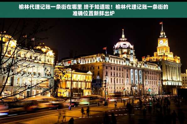 榆林代理记账一条街在哪里 终于知道啦！榆林代理记账一条街的准确位置新鲜出炉
