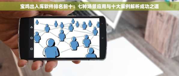宝鸡出入库软件排名前十：七种场景应用与十大案例解析成功之道