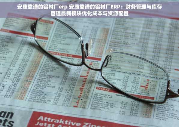 安康靠谱的铝材厂erp 安康靠谱的铝材厂ERP：财务管理与库存管理最新模块优化成本与资源配置