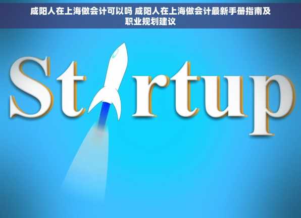 咸阳人在上海做会计可以吗 咸阳人在上海做会计最新手册指南及职业规划建议