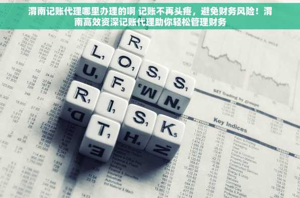 渭南记账代理哪里办理的啊 记账不再头疼，避免财务风险！渭南高效资深记账代理助你轻松管理财务
