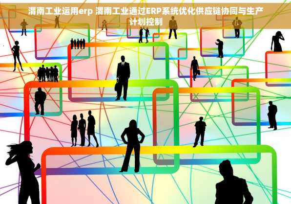 渭南工业运用erp 渭南工业通过ERP系统优化供应链协同与生产计划控制