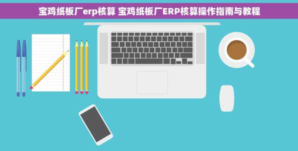 宝鸡纸板厂erp核算 宝鸡纸板厂ERP核算操作指南与教程