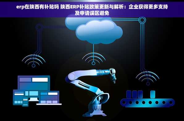 erp在陕西有补贴吗 陕西ERP补贴政策更新与解析：企业获得更多支持及申请误区避免